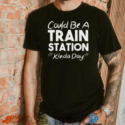 Could Be A Train Station Kinda Day Tee Shirt