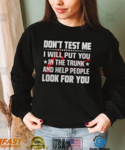 DON’T TEST ME I WILL PUT YOU IN THE TRUNK AND HELP PEOPLE LOOK FOR YOU SHIRT