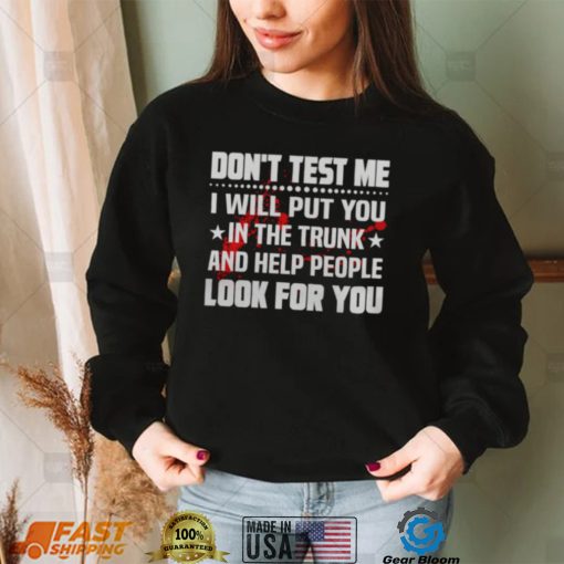 DON’T TEST ME I WILL PUT YOU IN THE TRUNK AND HELP PEOPLE LOOK FOR YOU SHIRT