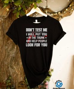 DON’T TEST ME I WILL PUT YOU IN THE TRUNK AND HELP PEOPLE LOOK FOR YOU SHIRT