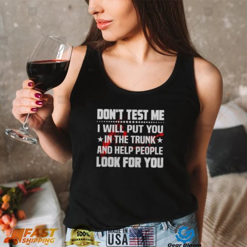 DON’T TEST ME I WILL PUT YOU IN THE TRUNK AND HELP PEOPLE LOOK FOR YOU SHIRT