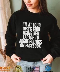 I’m at your girl’s crib using her laptop to argue politics on facebook nice shirt