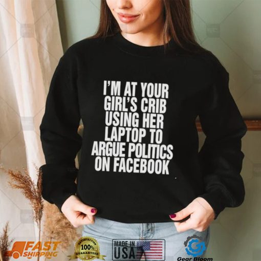 I’m at your girl’s crib using her laptop to argue politics on facebook nice shirt