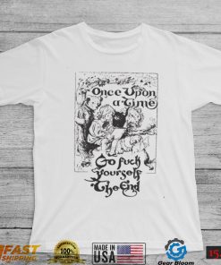 Once upon a time go fuck yourself the end shirt
