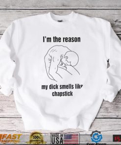 I’m the reason my dick smells like chapstick art shirt