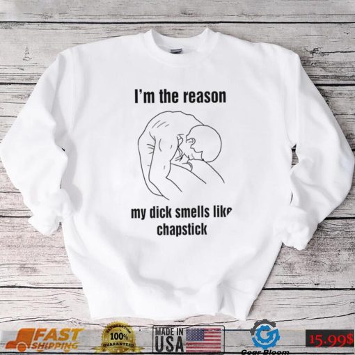 I’m the reason my dick smells like chapstick art shirt