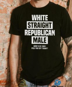 Official White straight republican male how else I can piss off today Shirt