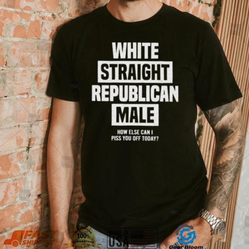 Official White straight republican male how else I can piss off today Shirt