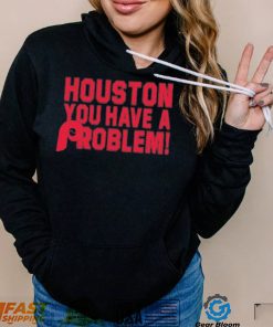 Houston You Have A Problem Shirt Philadelphia Phillies