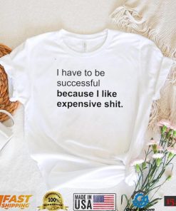 I Have To Be Successful Because I Like Expensive Shit Shirt