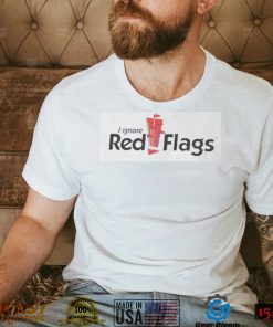 I Ignore Red Flags T Shirt