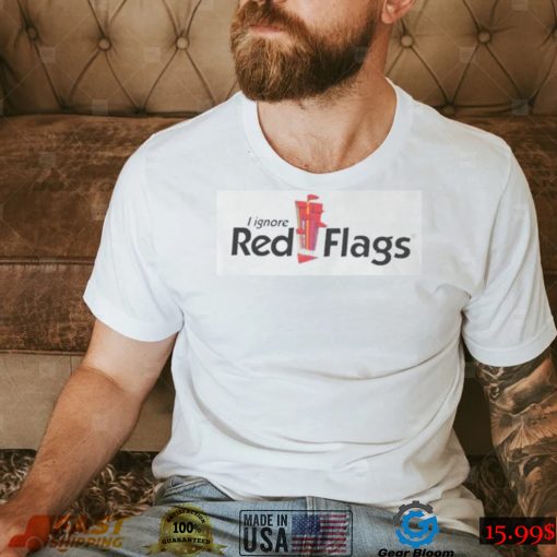 I Ignore Red Flags T Shirt