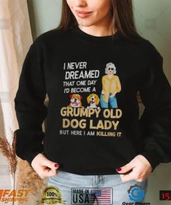 I NEVER DREAMED THAT ONE DAY I’D BECOME A GRUMPY OLD DOG LADY BUT HERE I AM KILLING IT SHIRT