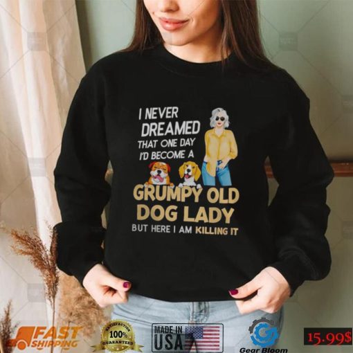 I NEVER DREAMED THAT ONE DAY I’D BECOME A GRUMPY OLD DOG LADY BUT HERE I AM KILLING IT SHIRT