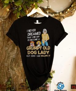 I NEVER DREAMED THAT ONE DAY I’D BECOME A GRUMPY OLD DOG LADY BUT HERE I AM KILLING IT SHIRT