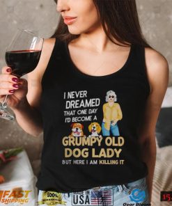 I NEVER DREAMED THAT ONE DAY I’D BECOME A GRUMPY OLD DOG LADY BUT HERE I AM KILLING IT SHIRT