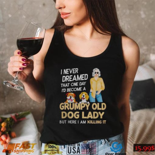 I NEVER DREAMED THAT ONE DAY I’D BECOME A GRUMPY OLD DOG LADY BUT HERE I AM KILLING IT SHIRT