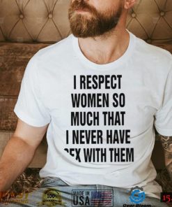 I Respect Women So Much That I Never Have Sex With Them Shirt