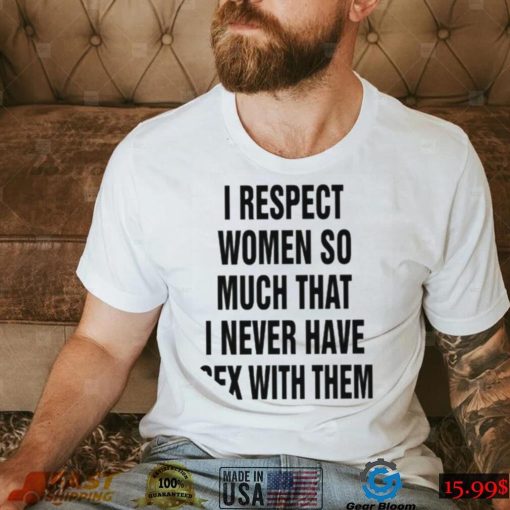 I Respect Women So Much That I Never Have Sex With Them Shirt