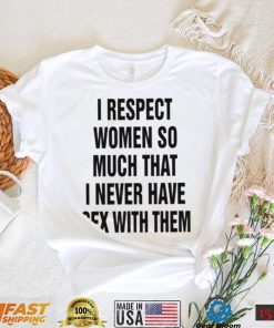 I Respect Women So Much That I Never Have Sex With Them Shirt