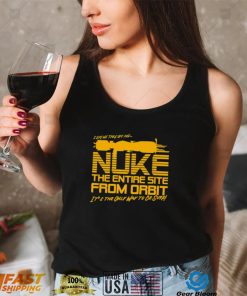 I say we take off and Nuke the entire site from Orbit it’s the only way to be sure shirt