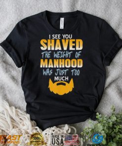 I see you shaved the weight of manhood was just too much 2022 shirt