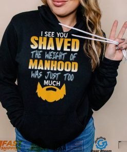 I see you shaved the weight of manhood was just too much 2022 shirt