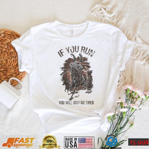 IF YOU RUN YOU WILL ONLY DIE TIRED SHIRT