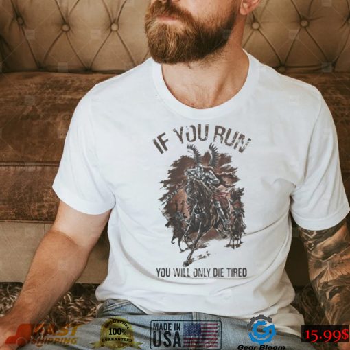 IF YOU RUN YOU WILL ONLY DIE TIRED SHIRT