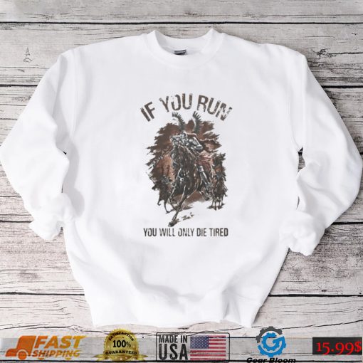 IF YOU RUN YOU WILL ONLY DIE TIRED SHIRT