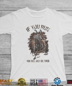 IF YOU RUN YOU WILL ONLY DIE TIRED SHIRT