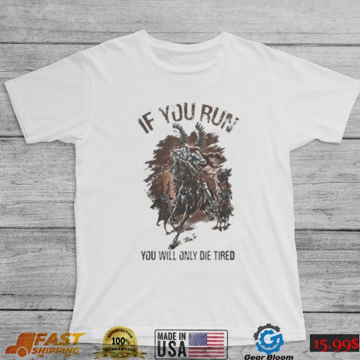 IF YOU RUN YOU WILL ONLY DIE TIRED SHIRT