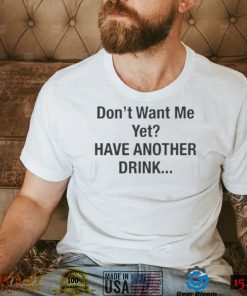 Don’t want me yet have another drink 2022 shirt