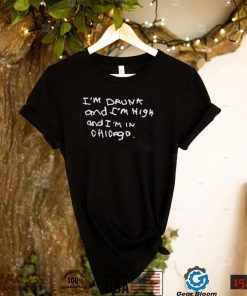 I’m Drunk And I’m High And I’m In Chicago Shirt