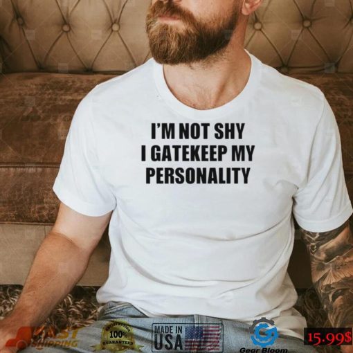 I’m not shy I gatekeep my personality shirt