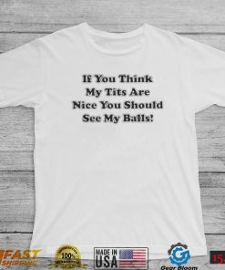 If you think my tits are nice you should see my balls shirt