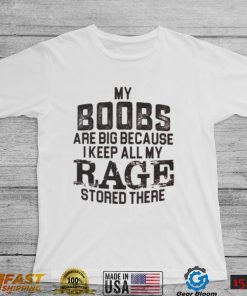 My boobs les are big because I keep all my rage stored there shirt