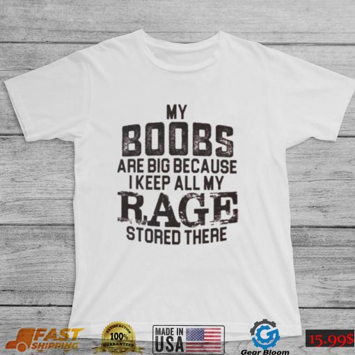 My boobs les are big because I keep all my rage stored there shirt