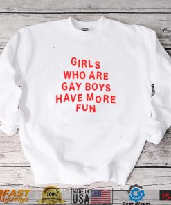 Girls Who Are Gay Boys Have More Fun Shirt