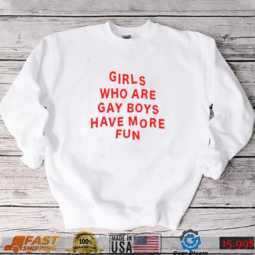 Girls Who Are Gay Boys Have More Fun Shirt