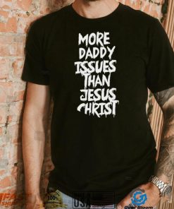 More daddy issues than Jesus Christ 2022 shirt