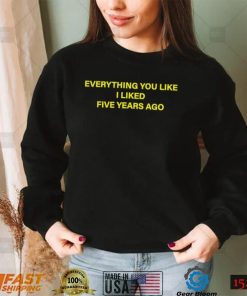 Everything you like I liked five years ago 2022 shirt