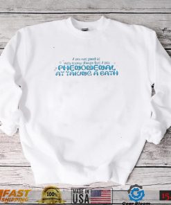 I am not good at very many things but I am Phenomenal at taking a bath 2022 shirt