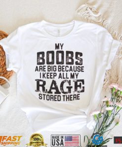 My boobs les are big because I keep all my rage stored there shirt