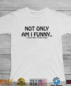 Not Only Am I Funny I Have Nice Titties Too Shirt