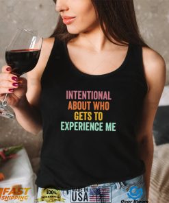 Official Intentional About Who Gets To Experience Me Saying shirt