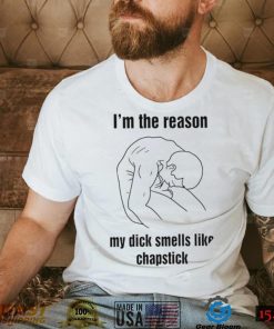 I’m the reason my dick smells like chapstick art shirt