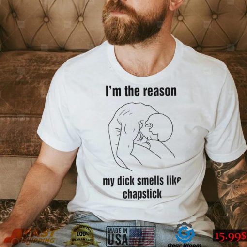 I’m the reason my dick smells like chapstick art shirt