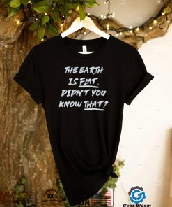 The Earth Is Flat. Didn’t You Know That Shirt