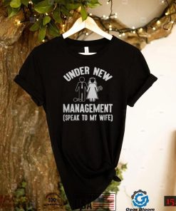 UNDER NEW MANAGEMENT SPEAK TO MY WIFE SHIRT